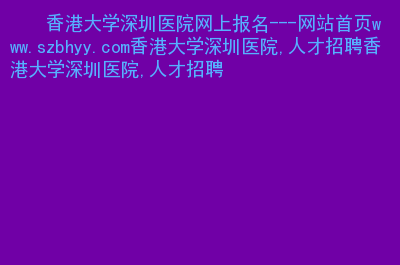 香港大學深圳醫院招聘_香港大學深圳醫院人才招聘_香港大學深圳醫院招聘職位表